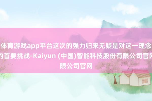 体育游戏app平台这次的强力归来无疑是对这一理念的首要挑战-Kaiyun (中国)智能科技股份有限公司官网