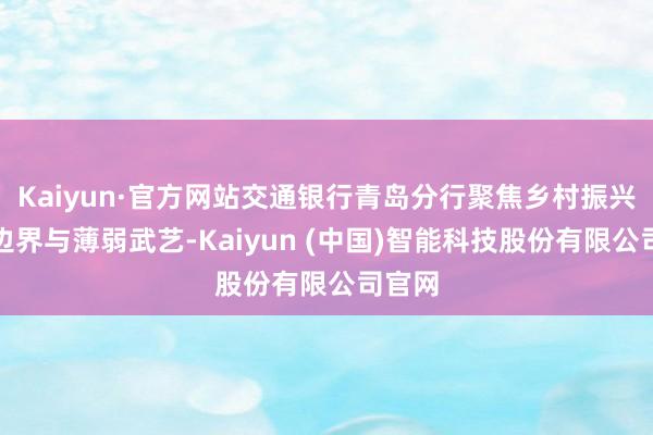 Kaiyun·官方网站交通银行青岛分行聚焦乡村振兴重心边界与薄弱武艺-Kaiyun (中国)智能科技股份有限公司官网