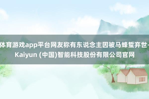 体育游戏app平台网友称有东说念主因被马蜂蜇弃世-Kaiyun (中国)智能科技股份有限公司官网