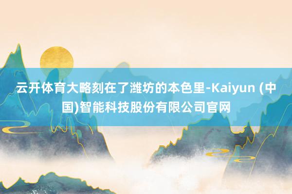 云开体育大略刻在了潍坊的本色里-Kaiyun (中国)智能科技股份有限公司官网