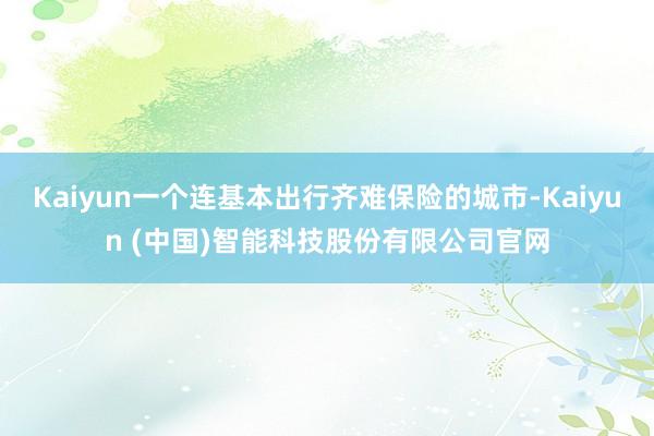 Kaiyun一个连基本出行齐难保险的城市-Kaiyun (中国)智能科技股份有限公司官网