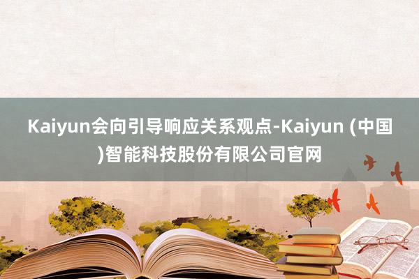 Kaiyun会向引导响应关系观点-Kaiyun (中国)智能科技股份有限公司官网