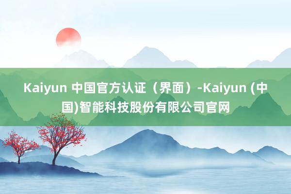 Kaiyun 中国官方认证(界面)-Kaiyun (中国)智能科技股份有限公司官网