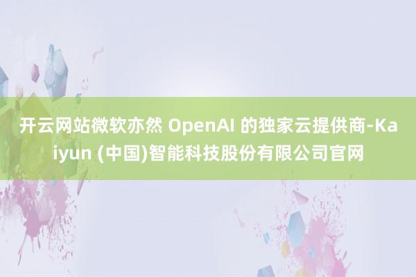 开云网站微软亦然 OpenAI 的独家云提供商-Kaiyun (中国)智能科技股份有限公司官网