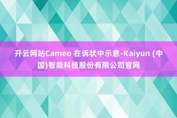 开云网站Cameo 在诉状中示意-Kaiyun (中国)智能科技股份有限公司官网