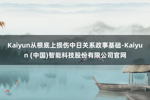 Kaiyun从根底上损伤中日关系政事基础-Kaiyun (中国)智能科技股份有限公司官网