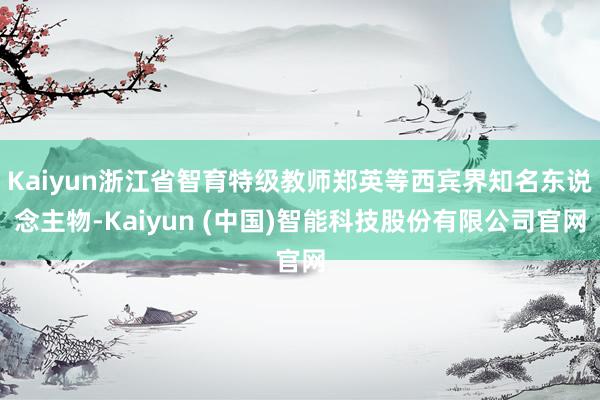 Kaiyun浙江省智育特级教师郑英等西宾界知名东说念主物-Kaiyun (中国)智能科技股份有限公司官网