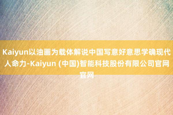 Kaiyun以油画为载体解说中国写意好意思学确现代人命力-Kaiyun (中国)智能科技股份有限公司官网