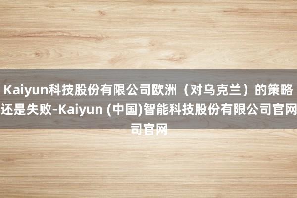Kaiyun科技股份有限公司欧洲（对乌克兰）的策略还是失败-Kaiyun (中国)智能科技股份有限公司官网