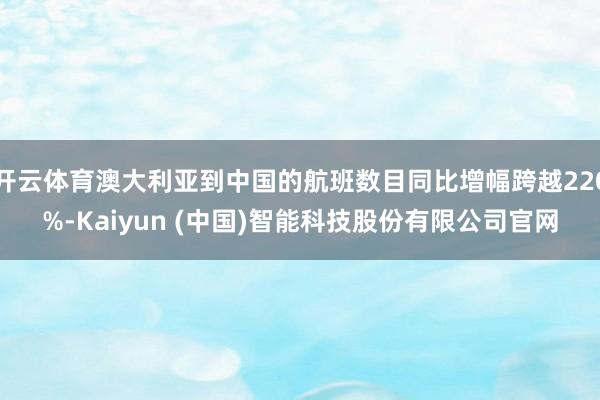 开云体育澳大利亚到中国的航班数目同比增幅跨越220%-Kaiyun (中国)智能科技股份有限公司官网
