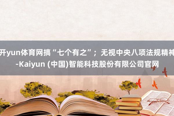 开yun体育网搞“七个有之”;无视中央八项法规精神-Kaiyun (中国)智能科技股份有限公司官网