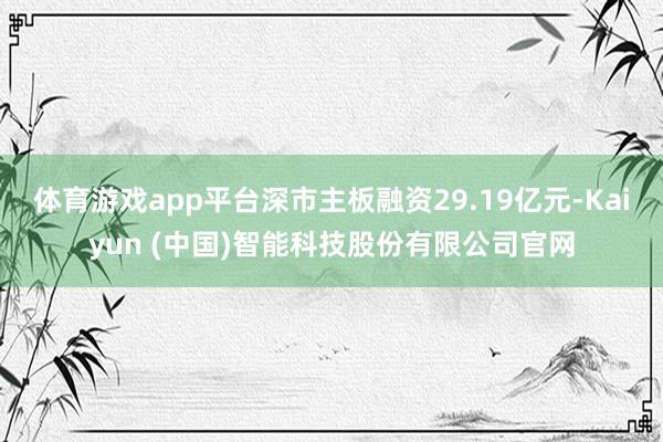 体育游戏app平台深市主板融资29.19亿元-Kaiyun 