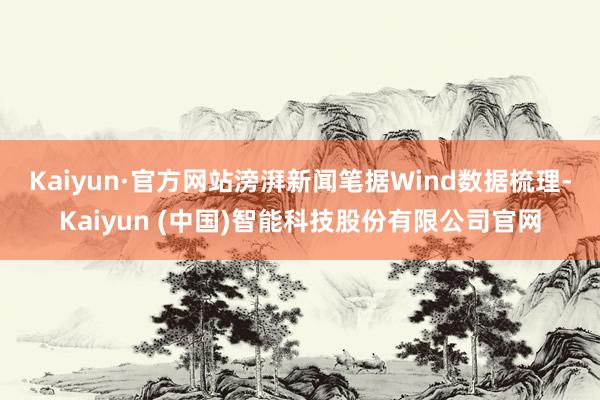 Kaiyun·官方网站　　滂湃新闻笔据Wind数据梳理-Ka