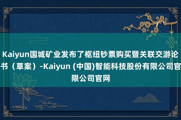 Kaiyun国城矿业发布了枢纽钞票购买暨关联交游论述书(草案)-Kaiyun (中国)智能科技股份有限公司官网