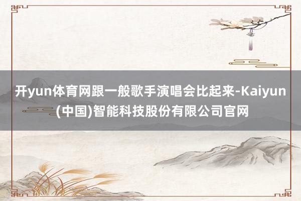 开yun体育网跟一般歌手演唱会比起来-Kaiyun (中国)智能科技股份有限公司官网