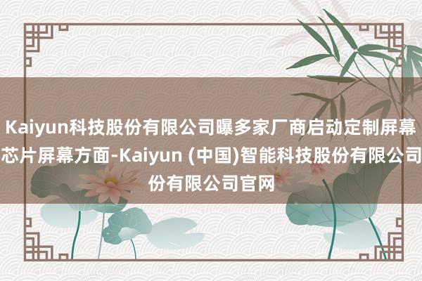 Kaiyun科技股份有限公司曝多家厂商启动定制屏幕孤独芯片屏幕方面-Kaiyun (中国)智能科技股份有限公司官网