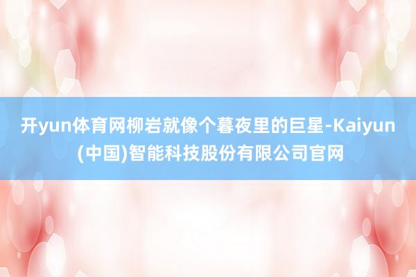 开yun体育网柳岩就像个暮夜里的巨星-Kaiyun (中国)智能科技股份有限公司官网