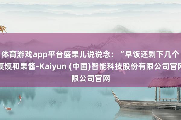 体育游戏app平台盛果儿说说念:“早饭还剩下几个馍馍和果酱-Kaiyun (中国)智能科技股份有限公司官网