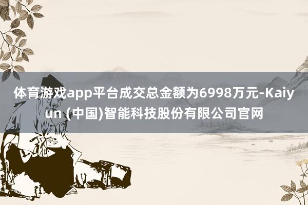 体育游戏app平台成交总金额为6998万元-Kaiyun (中国)智能科技股份有限公司官网