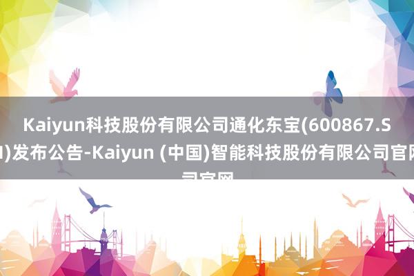 Kaiyun科技股份有限公司通化东宝(600867.SH)发布公告-Kaiyun (中国)智能科技股份有限公司官网
