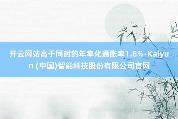 开云网站高于同时的年率化通胀率1.8%-Kaiyun (中国)智能科技股份有限公司官网