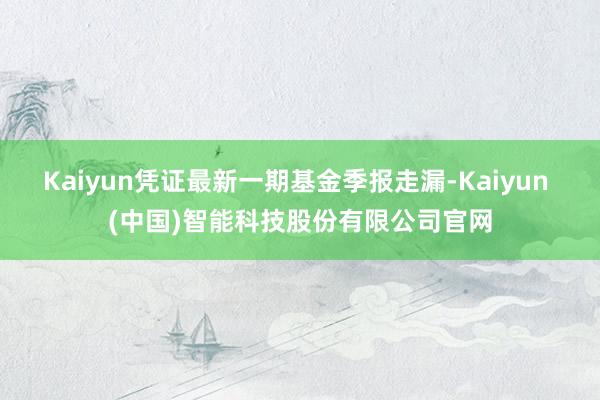 Kaiyun凭证最新一期基金季报走漏-Kaiyun (中国)智能科技股份有限公司官网