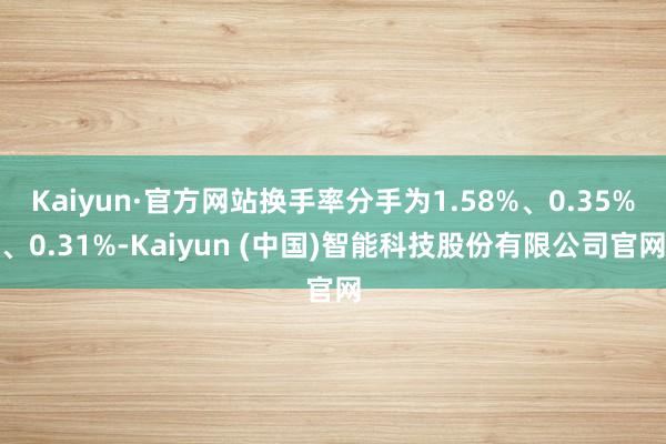 Kaiyun·官方网站换手率分手为1.58%、0.35%、0.31%-Kaiyun (中国)智能科技股份有限公司官网