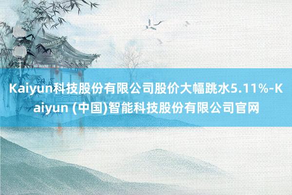 Kaiyun科技股份有限公司股价大幅跳水5.11%-Kaiyun (中国)智能科技股份有限公司官网