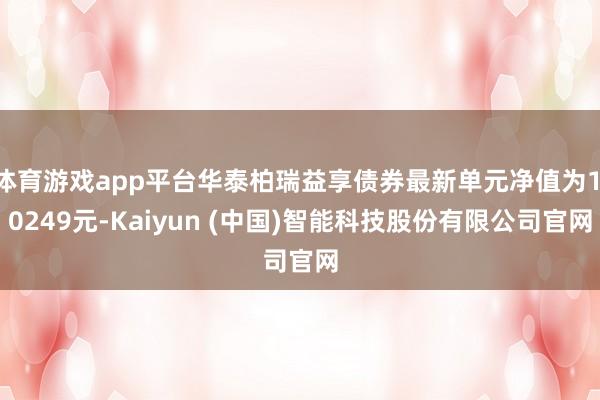 体育游戏app平台华泰柏瑞益享债券最新单元净值为1.0249元-Kaiyun (中国)智能科技股份有限公司官网