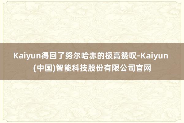Kaiyun得回了努尔哈赤的极高赞叹-Kaiyun (中国)智能科技股份有限公司官网