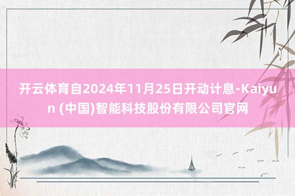 开云体育自2024年11月25日开动计息-Kaiyun (中国)智能科技股份有限公司官网