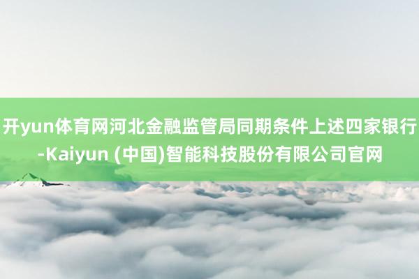 开yun体育网　　河北金融监管局同期条件上述四家银行-Kaiyun (中国)智能科技股份有限公司官网