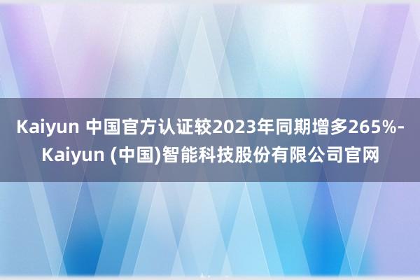Kaiyun 中国官方认证较2023年同期增多265%-Kaiyun (中国)智能科技股份有限公司官网