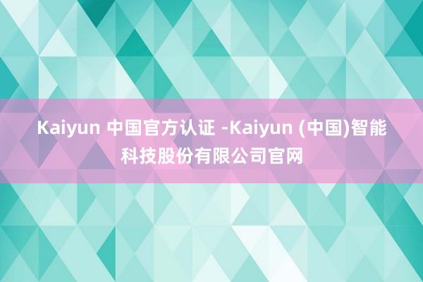Kaiyun 中国官方认证 -Kaiyun (中国)智能科技股份有限公司官网
