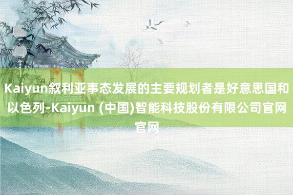 Kaiyun叙利亚事态发展的主要规划者是好意思国和以色列-Kaiyun (中国)智能科技股份有限公司官网