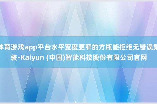 体育游戏app平台水平宽度更窄的方瓶能拒绝无错误集装-Kaiyun (中国)智能科技股份有限公司官网