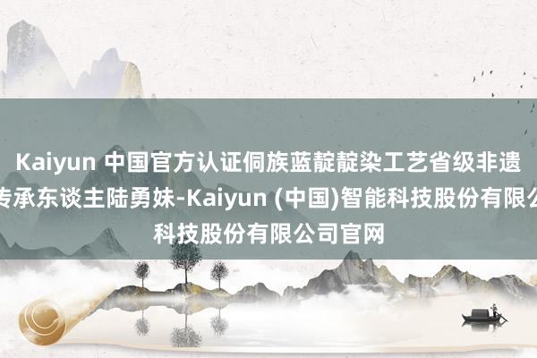 Kaiyun 中国官方认证侗族蓝靛靛染工艺省级非遗代表性传承东谈主陆勇妹-Kaiyun (中国)智能科技股份有限公司官网