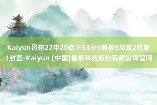 Kaiyun罚球22中20砍下53分9篮板9助攻2抢断1封盖-Kaiyun (中国)智能科技股份有限公司官网