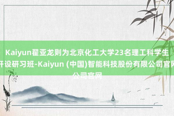 Kaiyun翟亚龙则为北京化工大学23名理工科学生开设研习班-Kaiyun (中国)智能科技股份有限公司官网