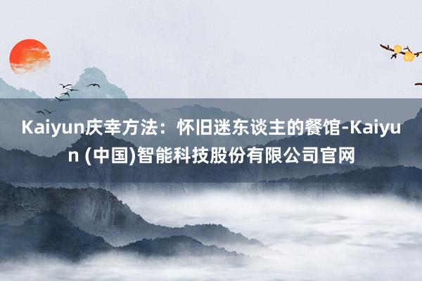 Kaiyun庆幸方法：怀旧迷东谈主的餐馆-Kaiyun (中国)智能科技股份有限公司官网