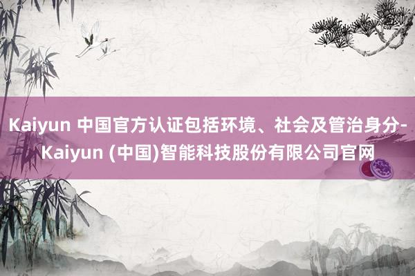 Kaiyun 中国官方认证包括环境、社会及管治身分-Kaiyun (中国)智能科技股份有限公司官网
