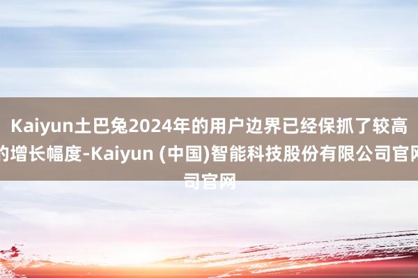 Kaiyun土巴兔2024年的用户边界已经保抓了较高的增长幅度-Kaiyun (中国)智能科技股份有限公司官网
