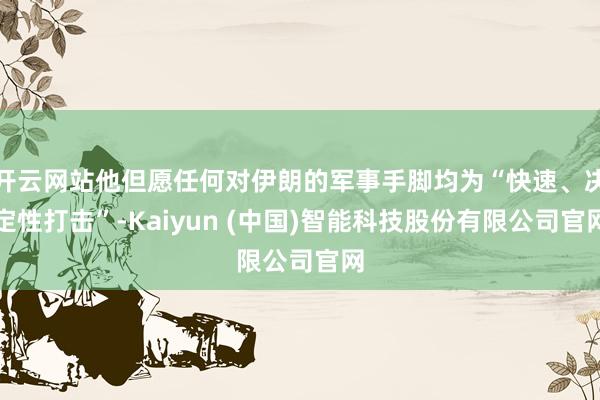 开云网站他但愿任何对伊朗的军事手脚均为“快速、决定性打击”-Kaiyun (中国)智能科技股份有限公司官网