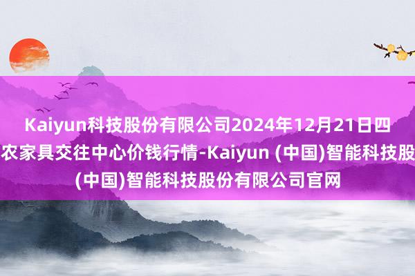 Kaiyun科技股份有限公司2024年12月21日四川广安市邻水县农家具交往中心价钱行情-Kaiyun (中国)智能科技股份有限公司官网