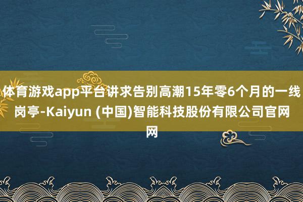 体育游戏app平台讲求告别高潮15年零6个月的一线岗亭-Kaiyun (中国)智能科技股份有限公司官网