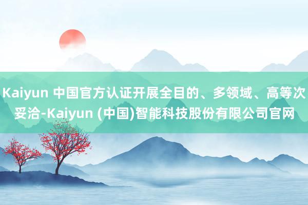 Kaiyun 中国官方认证开展全目的、多领域、高等次妥洽-Kaiyun (中国)智能科技股份有限公司官网