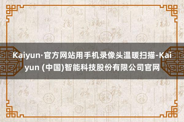 Kaiyun·官方网站　　用手机录像头温暖扫描-Kaiyun (中国)智能科技股份有限公司官网