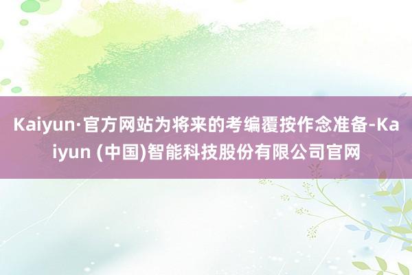Kaiyun·官方网站为将来的考编覆按作念准备-Kaiyun (中国)智能科技股份有限公司官网