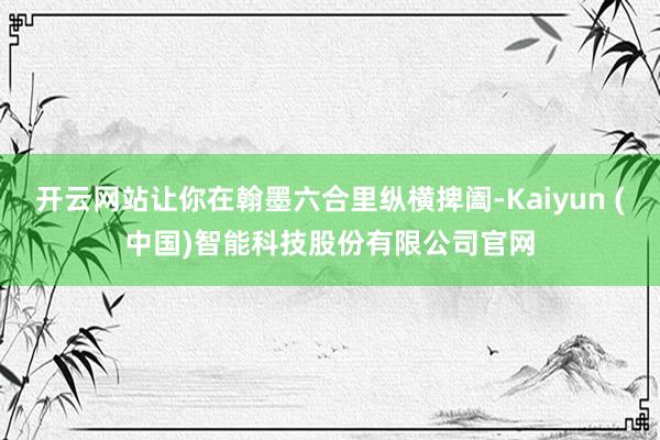 开云网站让你在翰墨六合里纵横捭阖-Kaiyun (中国)智能科技股份有限公司官网