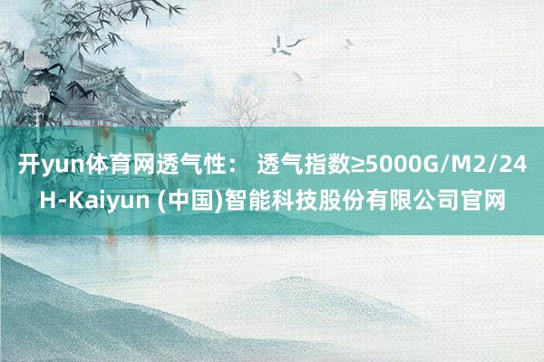开yun体育网透气性: 透气指数≥5000G/M2/24H-Kaiyun (中国)智能科技股份有限公司官网